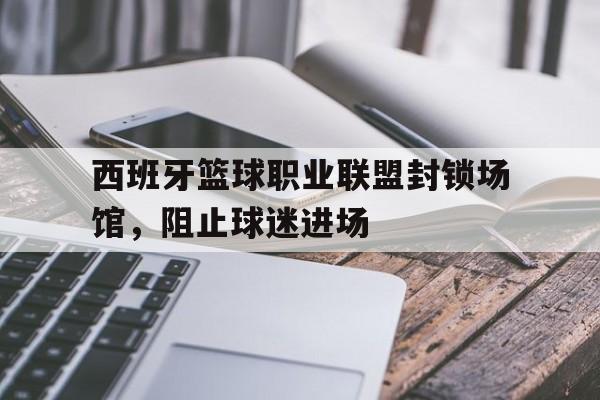 西班牙篮球职业联盟封锁场馆，阻止球迷进场的简单介绍
