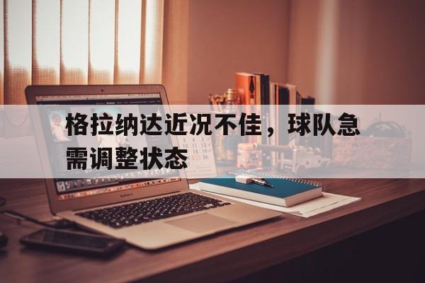 格拉纳达近况不佳,球队急需调整状态的简单介绍
