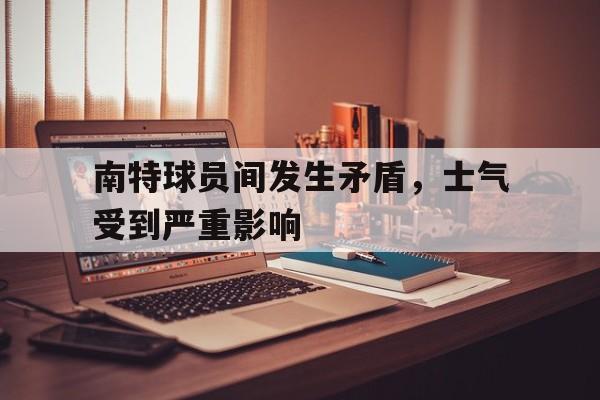 关于南特球员间发生矛盾,士气受到严重影响的信息