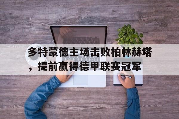 多特蒙德主场击败柏林赫塔,提前赢得德甲联赛冠军的简单介绍