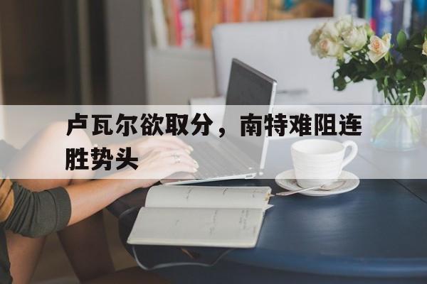 卢瓦尔欲取分，南特难阻连胜势头的简单介绍