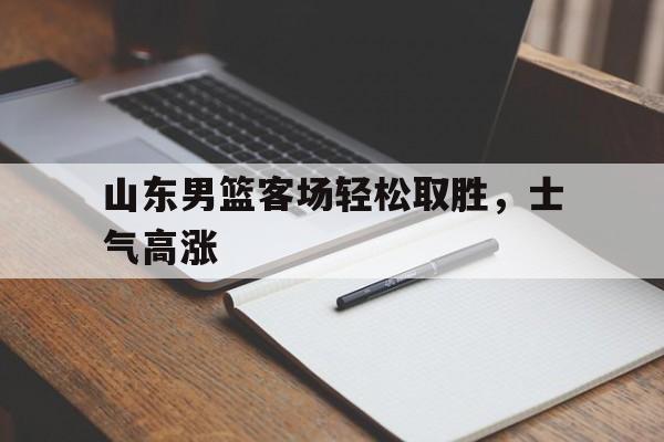 山东男篮客场轻松取胜，士气高涨