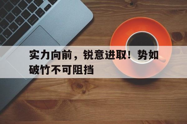 实力向前，锐意进取！势如破竹不可阻挡的简单介绍