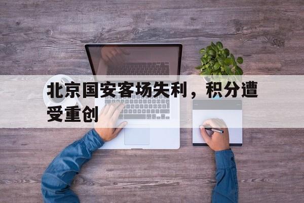 关于北京国安客场失利，积分遭受重创的信息