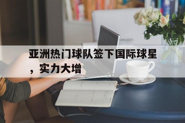 亚洲热门球队签下国际球星，实力大增的简单介绍
