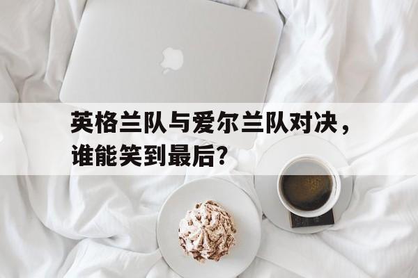 英格兰队与爱尔兰队对决，谁能笑到最后？的简单介绍
