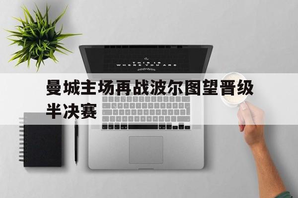 关于曼城主场再战波尔图望晋级半决赛的信息