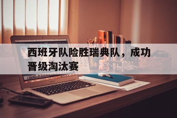 西班牙队险胜瑞典队，成功晋级淘汰赛