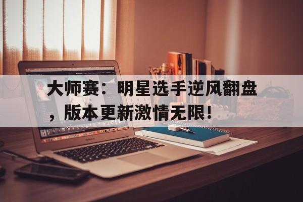 大师赛：明星选手逆风翻盘，版本更新激情无限！
