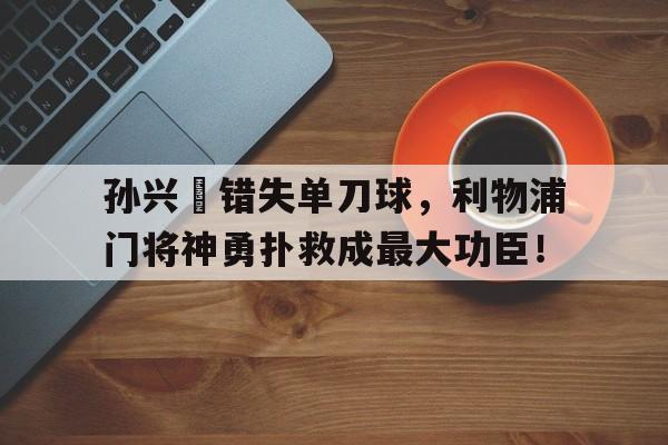 孙兴慜错失单刀球，利物浦门将神勇扑救成最大功臣！
