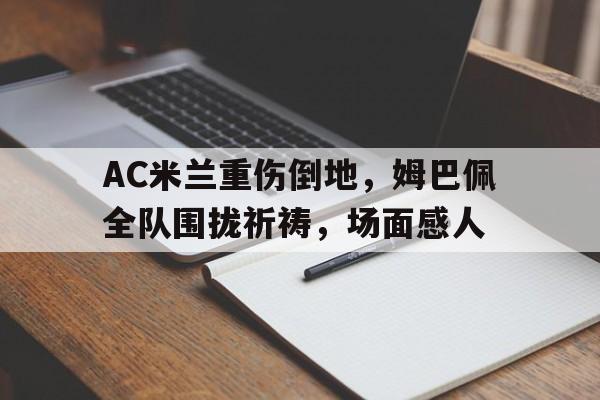 AC米兰重伤倒地，姆巴佩全队围拢祈祷，场面感人波兰尼巨变