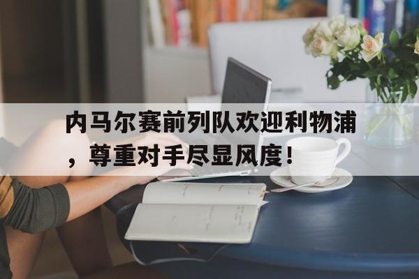 内马尔赛前列队欢迎利物浦，尊重对手尽显风度！内马尔卡卡巴西国家队