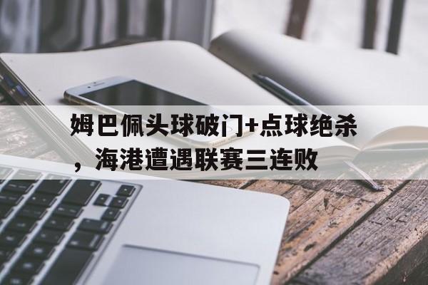 姆巴佩头球破门+点球绝杀，海港遭遇联赛三连败