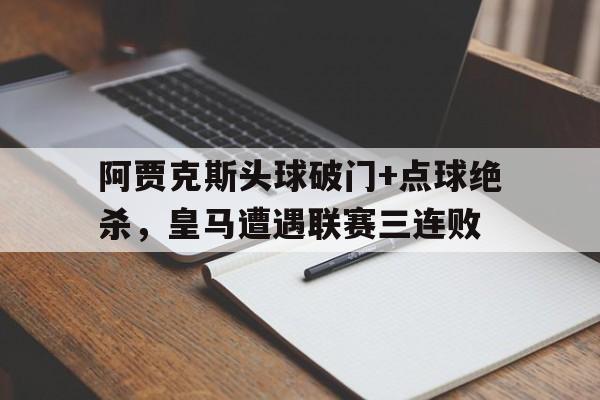 阿贾克斯头球破门+点球绝杀，皇马遭遇联赛三连败阿贾克斯皇马欧冠