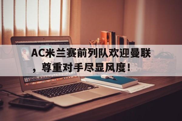 AC米兰赛前列队欢迎曼联，尊重对手尽显风度！
